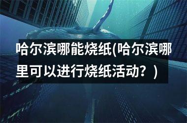<h3>哈尔滨哪能烧纸(哈尔滨哪里可以进行烧纸活动？)