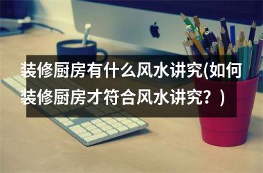 <h3>装修厨房有什么风水讲究(如何装修厨房才符合风水讲究？)