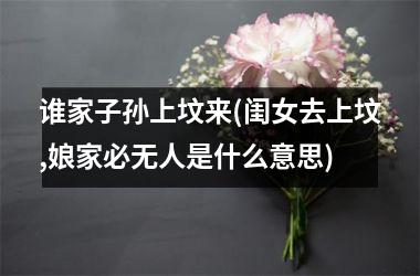 <h3>谁家子孙上坟来(闺女去上坟,娘家必无人是什么意思)