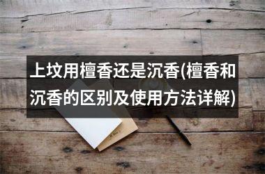<h3>上坟用檀香还是沉香(檀香和沉香的区别及使用方法详解)