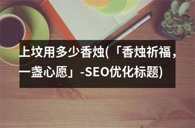 上坟用多少香烛(「香烛祈福，一盏心愿」-SEO优化标题)