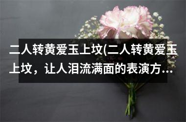 <h3>二人转黄爱玉上坟(二人转黄爱玉上坟，让人泪流满面的表演方式)
