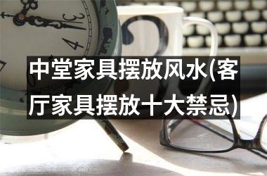 中堂家具摆放风水(客厅家具摆放十大禁忌)