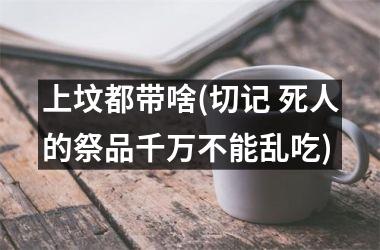 <h3>上坟都带啥(切记 死人的祭品千万不能乱吃)