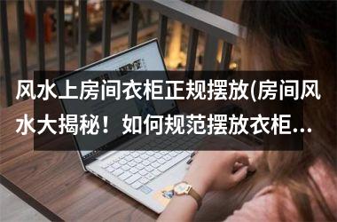 <h3>风水上房间衣柜正规摆放(房间风水大揭秘！如何规范摆放衣柜？)