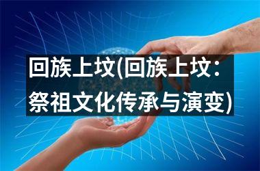 回族上坟(回族上坟：祭祖文化传承与演变)