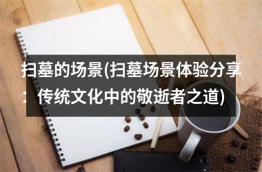 <h3>扫墓的场景(扫墓场景体验分享：传统文化中的敬逝者之道)