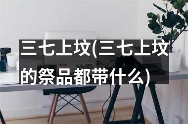 <h3>三七上坟(三七上坟的祭品都带什么)