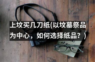 上坟买几刀纸(以坟墓祭品为中心，如何选择纸品？)