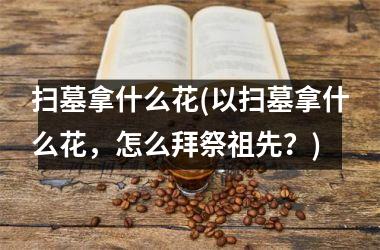 <h3>扫墓拿什么花(以扫墓拿什么花，怎么拜祭祖先？)
