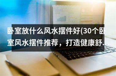 <h3>卧室放什么风水摆件好(30个卧室风水摆件推荐，打造健康舒适居室)