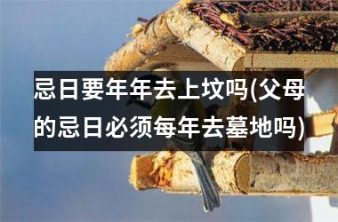 忌日要年年去上坟吗(父母的忌日必须每年去墓地吗)