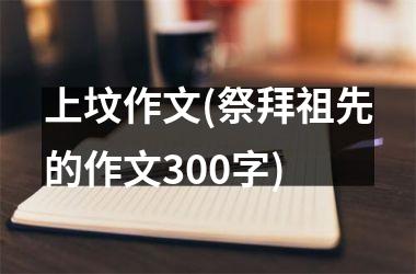 <h3>上坟作文(祭拜祖先的作文300字)