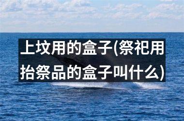 <h3>上坟用的盒子(祭祀用抬祭品的盒子叫什么)