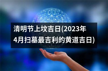 清明节上坟吉日(2025年4月扫墓吉利的黄道吉日)