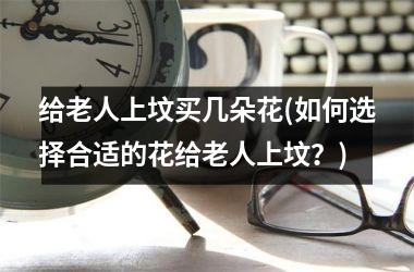 <h3>给老人上坟买几朵花(如何选择合适的花给老人上坟？)