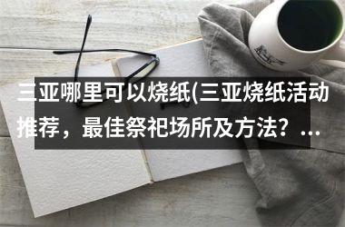 <h3>三亚哪里可以烧纸(三亚烧纸活动推荐，佳祭祀场所及方法？)