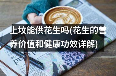 上坟能供花生吗(花生的营养价值和健康功效详解)
