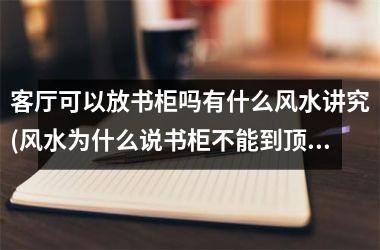 <h3>客厅可以放书柜吗有什么风水讲究(风水为什么说书柜不能到顶)