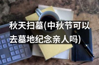 <h3>秋天扫墓(中秋节可以去墓地纪念亲人吗)