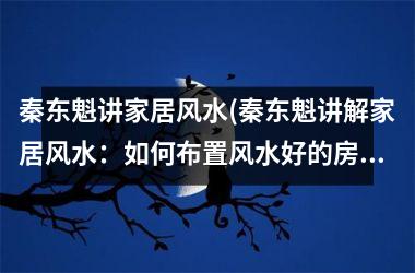 秦东魁讲家居风水(秦东魁讲解家居风水：如何布置风水好的房间？)