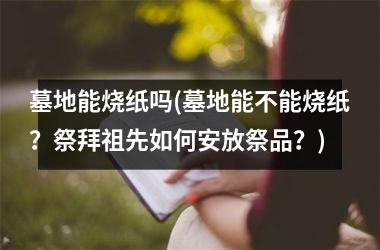 <h3>墓地能烧纸吗(墓地能不能烧纸？祭拜祖先如何安放祭品？)