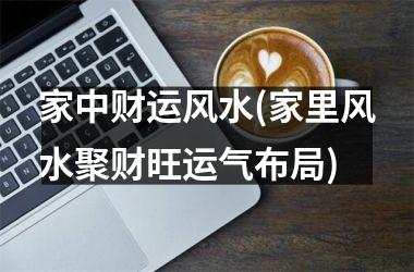 <h3>家中财运风水(家里风水聚财旺运气布局)