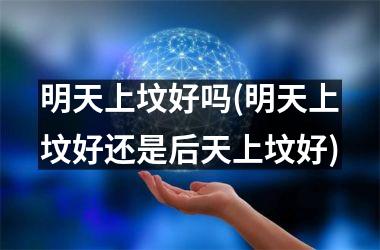 <h3>明天上坟好吗(明天上坟好还是后天上坟好)