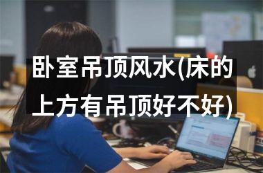 卧室吊顶风水(床的上方有吊顶好不好)