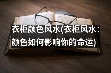 <h3>衣柜颜色风水(衣柜风水：颜色如何影响你的命运)
