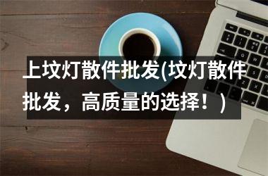 <h3>上坟灯散件批发(坟灯散件批发，高质量的选择！)