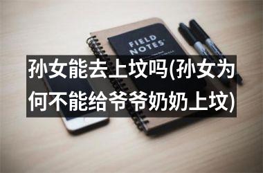 孙女能去上坟吗(孙女为何不能给爷爷奶奶上坟)