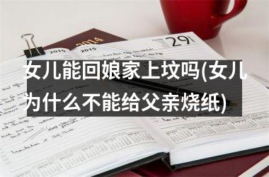女儿能回娘家上坟吗(女儿为什么不能给父亲烧纸)