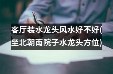 <h3>客厅装水龙头风水好不好(坐北朝南院子水龙头方位)