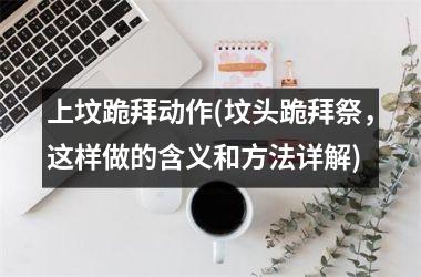 <h3>上坟跪拜动作(坟头跪拜祭，这样做的含义和方法详解)