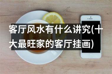 <h3>客厅风水有什么讲究(十大最旺家的客厅挂画)