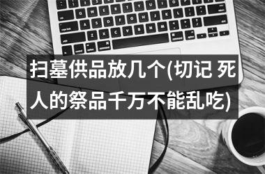 <h3>扫墓供品放几个(切记 死人的祭品千万不能乱吃)