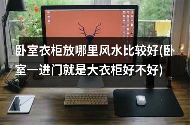 <h3>卧室衣柜放哪里风水比较好(卧室一进门就是大衣柜好不好)