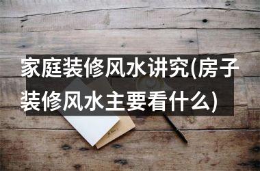 <h3>家庭装修风水讲究(房子装修风水主要看什么)