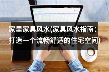 家里家具风水(家具风水指南：打造一个流畅舒适的住宅空间)