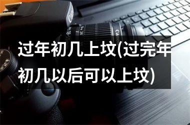 <h3>过年初几上坟(过完年初几以后可以上坟)