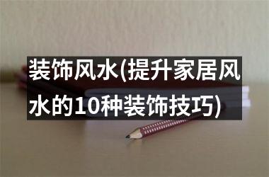 装饰风水(提升家居风水的10种装饰技巧)