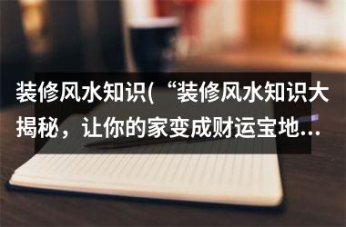 <h3>装修风水知识(“装修风水知识大揭秘，让你的家变成财运宝地！”)