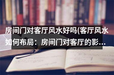 <h3>房间门对客厅风水好吗(客厅风水如何布局：房间门对客厅的影响)