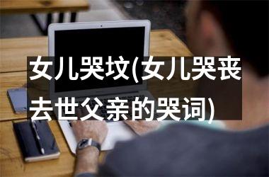 <h3>女儿哭坟(女儿哭丧去世父亲的哭词)