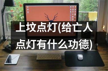 上坟点灯(给亡人点灯有什么功德)