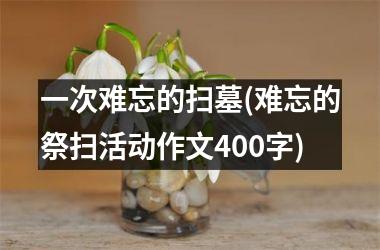 <h3>一次难忘的扫墓(难忘的祭扫活动作文400字)
