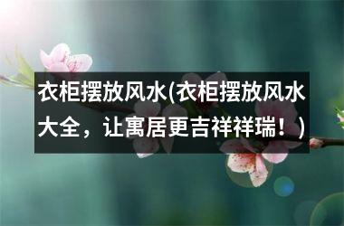 <h3>衣柜摆放风水(衣柜摆放风水大全，让寓居更吉祥祥瑞！)