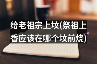 <h3>给老祖宗上坟(祭祖上香应该在哪个坟前烧)