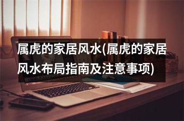 <h3>属虎的家居风水(属虎的家居风水布局指南及注意事项)